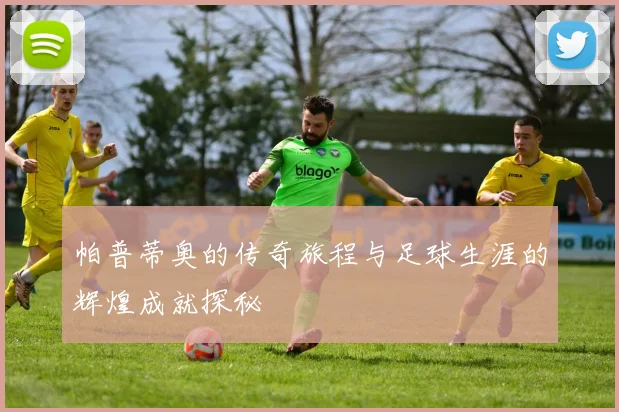 帕普蒂奥的传奇旅程与足球生涯的辉煌成就探秘