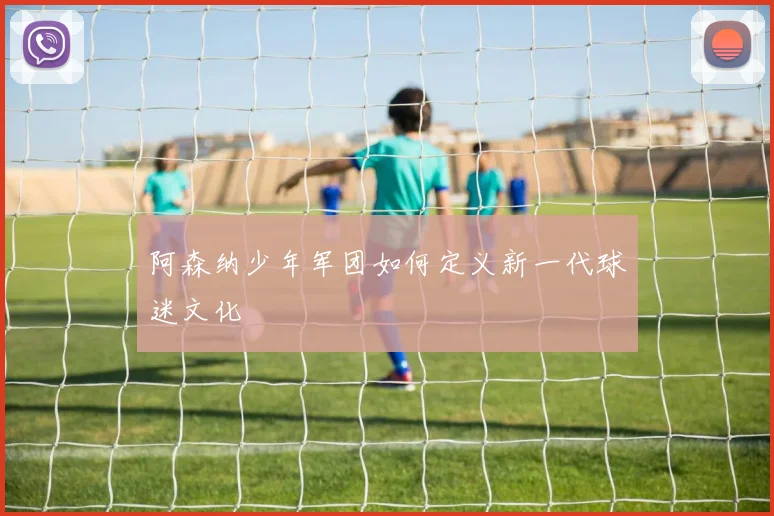阿森纳少年军团如何定义新一代球迷文化