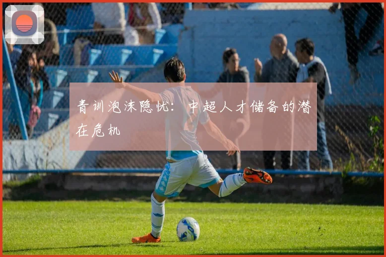 青训泡沫隐忧：中超人才储备的潜在危机