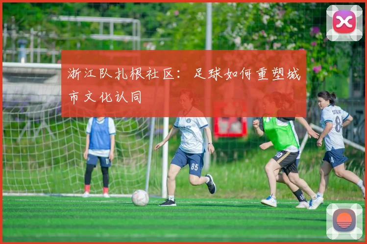 浙江队扎根社区：足球如何重塑城市文化认同