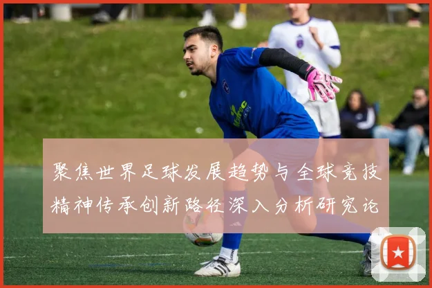 聚焦世界足球发展趋势与全球竞技精神传承创新路径深入分析研究论