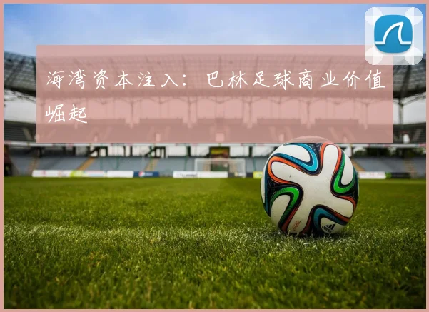 海湾资本注入：巴林足球商业价值崛起