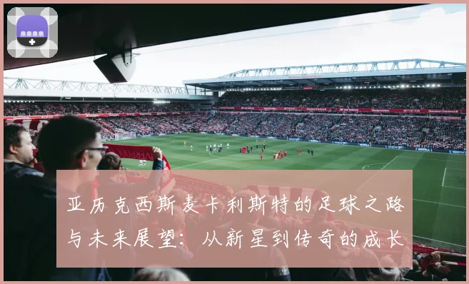 亚历克西斯麦卡利斯特的足球之路与未来展望：从新星到传奇的成长历程