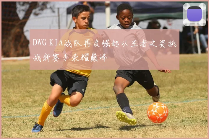 DWG KIA战队再度崛起以王者之姿挑战新赛季荣耀巅峰