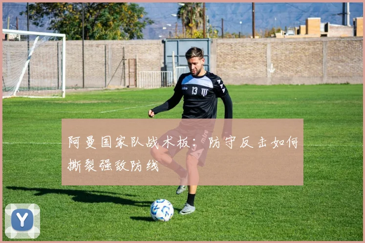 阿曼国家队战术板：防守反击如何撕裂强敌防线