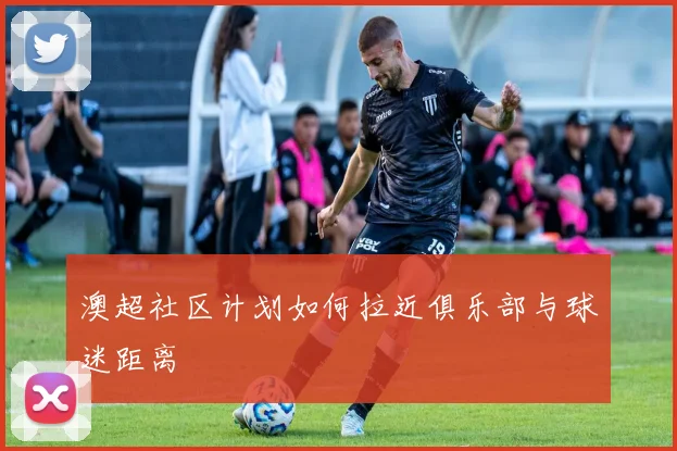 澳超社区计划如何拉近俱乐部与球迷距离