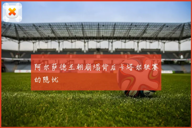 阿尔萨德王朝崩塌背后卡塔尔联赛的隐忧