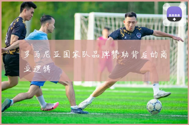 罗马尼亚国家队品牌赞助背后的商业逻辑