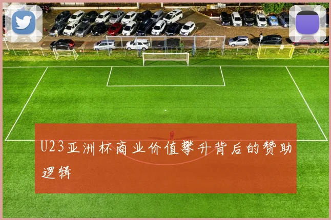 U23亚洲杯商业价值攀升背后的赞助逻辑