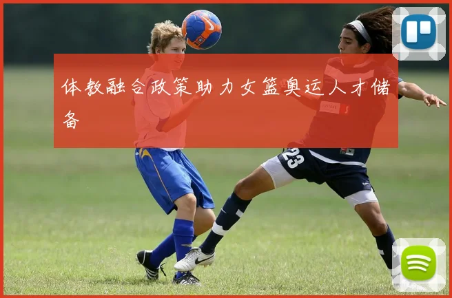 体教融合政策助力女篮奥运人才储备