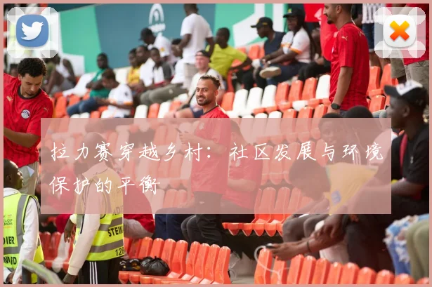 拉力赛穿越乡村：社区发展与环境保护的平衡