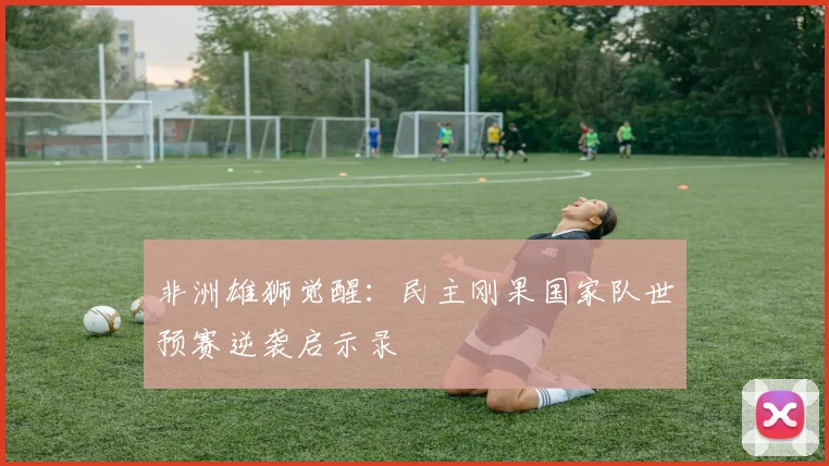 非洲雄狮觉醒：民主刚果国家队世预赛逆袭启示录