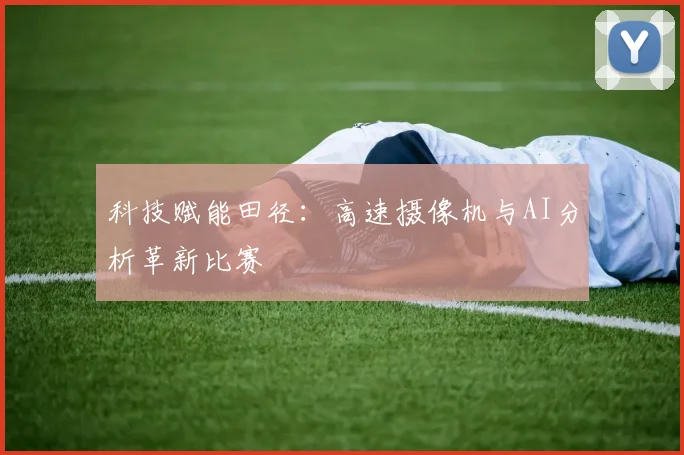 科技赋能田径：高速摄像机与AI分析革新比赛