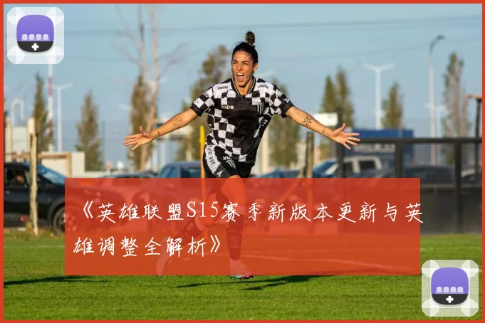 《英雄联盟S15赛季新版本更新与英雄调整全解析》