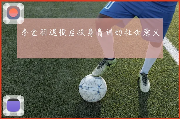 李金羽退役后投身青训的社会意义