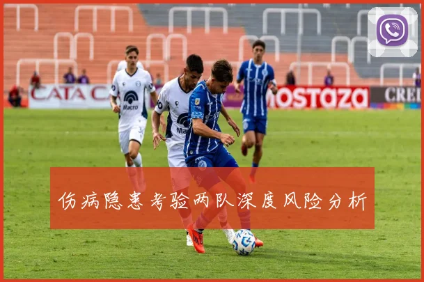 伤病隐患考验两队深度风险分析