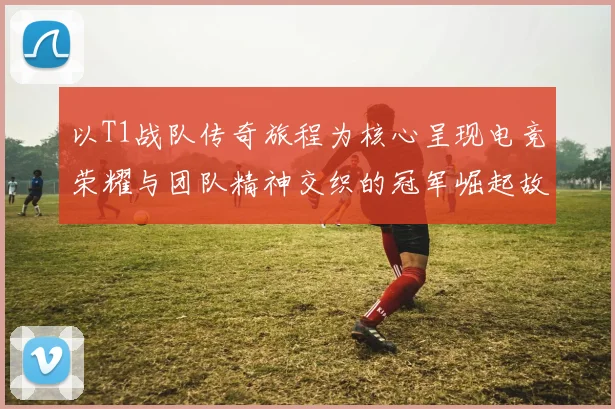 以T1战队传奇旅程为核心呈现电竞荣耀与团队精神交织的冠军崛起故事