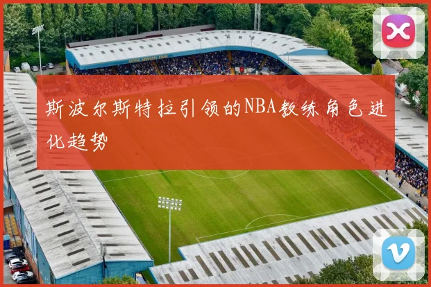 斯波尔斯特拉引领的NBA教练角色进化趋势