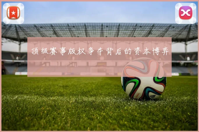 顶级赛事版权争夺背后的资本博弈