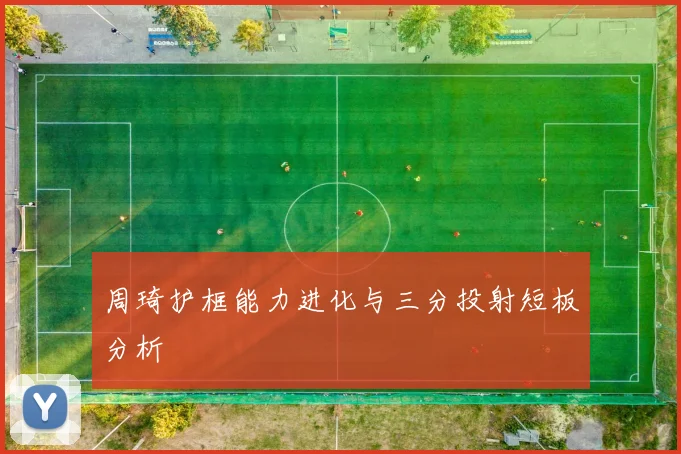 周琦护框能力进化与三分投射短板分析