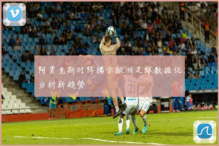 阿贾克斯对阵揭示欧洲足球数据化分析新趋势