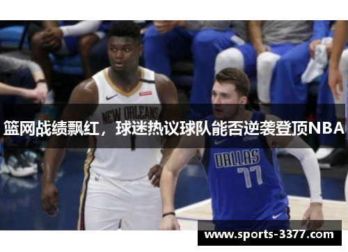 篮网战绩飘红，球迷热议球队能否逆袭登顶NBA